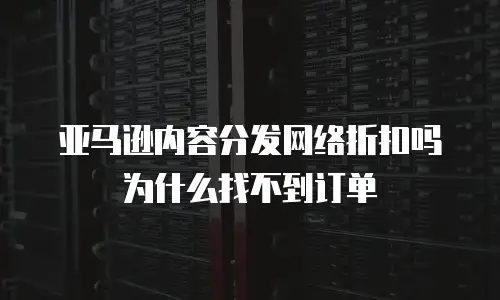 亚马逊内容分发网络折扣吗为什么找不到订单