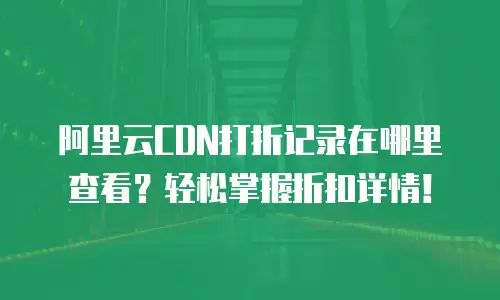 阿里云CDN打折记录在哪里查看？轻松掌握折扣详情！