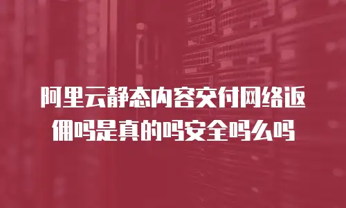 阿里云静态内容交付网络返佣吗是真的吗安全吗么吗