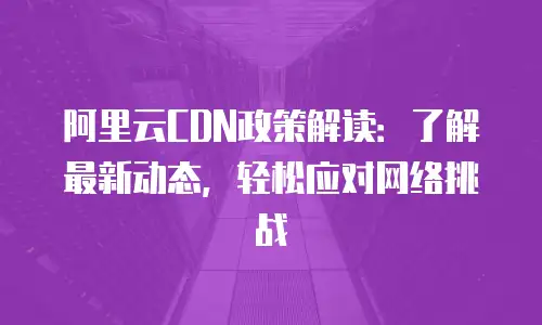 阿里云CDN政策解读：了解最新动态，轻松应对网络挑战