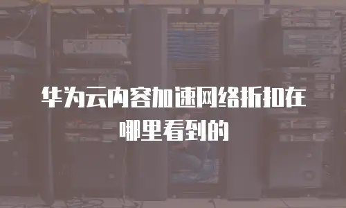 华为云内容加速网络折扣在哪里看到的