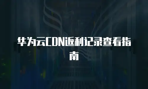 华为云CDN返利记录查看指南