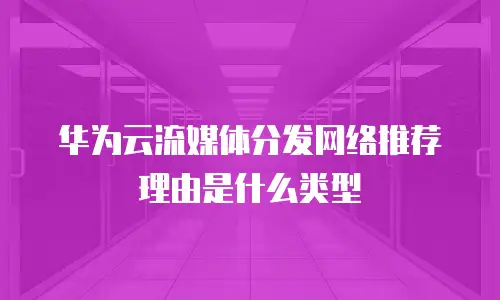 华为云流媒体分发网络推荐理由是什么类型