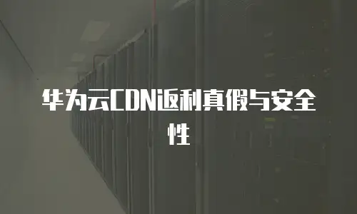 华为云CDN返利真假与安全性