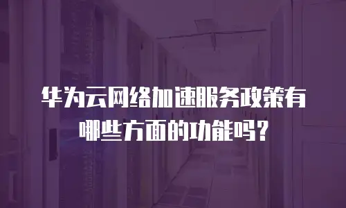 华为云网络加速服务政策有哪些方面的功能吗？