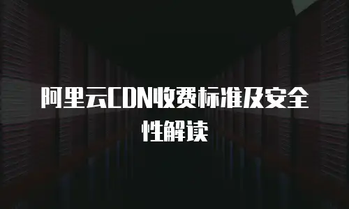 阿里云CDN收费标准及安全性解读