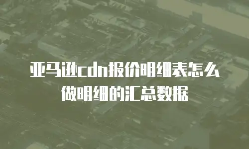 亚马逊cdn报价明细表怎么做明细的汇总数据