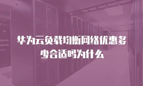 华为云负载均衡网络优惠多少合适吗为什么