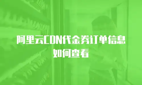 阿里云CDN代金券订单信息如何查看