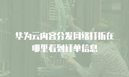 华为云内容分发网络打折在哪里看到订单信息