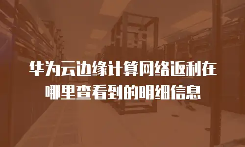 华为云边缘计算网络返利在哪里查看到的明细信息