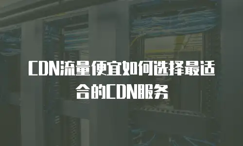 CDN流量便宜如何选择最适合的CDN服务