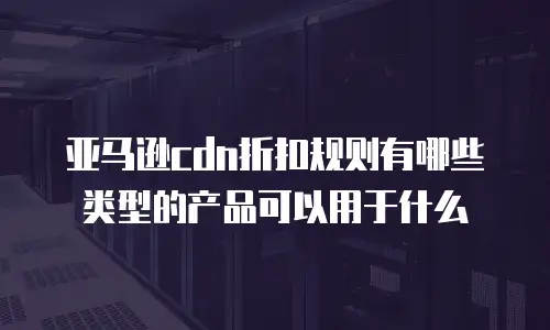 亚马逊cdn折扣规则有哪些类型的产品可以用于什么