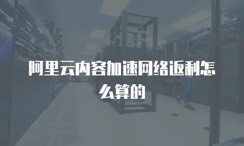 阿里云内容加速网络返利怎么算的