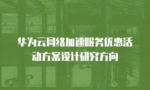 华为云网络加速服务优惠活动方案设计研究方向