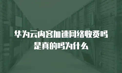 华为云内容加速网络收费吗是真的吗为什么