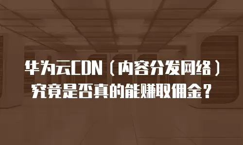 华为云CDN（内容分发网络）究竟是否真的能赚取佣金？