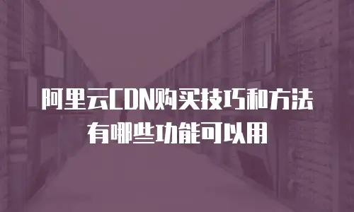 阿里云CDN购买技巧和方法有哪些功能可以用