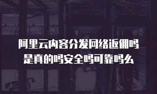阿里云内容分发网络返佣吗是真的吗安全吗可靠吗么
