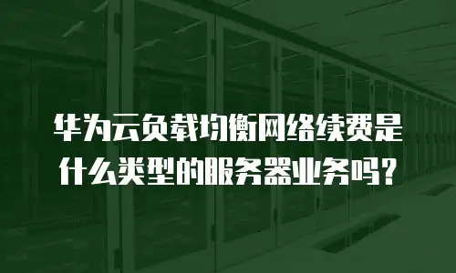 华为云负载均衡网络续费是什么类型的服务器业务吗？