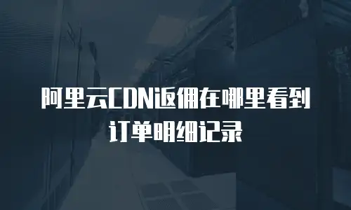 阿里云CDN返佣在哪里看到订单明细记录