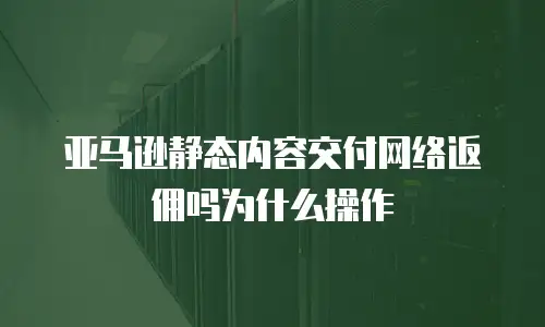 亚马逊静态内容交付网络返佣吗为什么操作