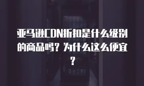亚马逊CDN折扣是什么级别的商品吗？为什么这么便宜？