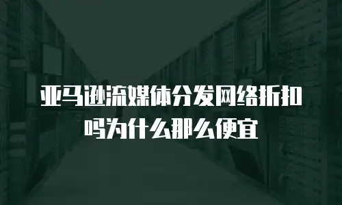 亚马逊流媒体分发网络折扣吗为什么那么便宜