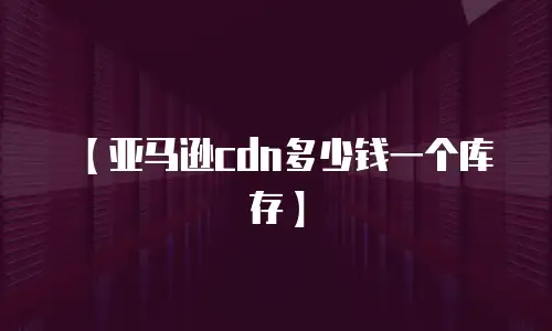【亚马逊cdn多少钱一个库存】