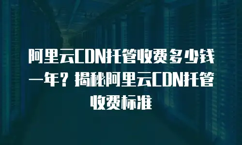 阿里云CDN托管收费多少钱一年？揭秘阿里云CDN托管收费标准
