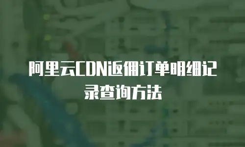 阿里云CDN返佣订单明细记录查询方法