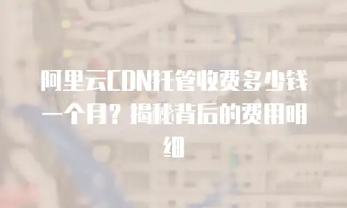 阿里云CDN托管收费多少钱一个月？揭秘背后的费用明细
