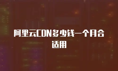 阿里云CDN多少钱一个月合适用