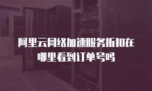 阿里云网络加速服务折扣在哪里看到订单号吗
