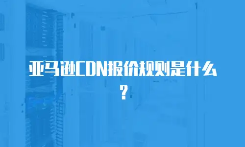 亚马逊CDN报价规则是什么？