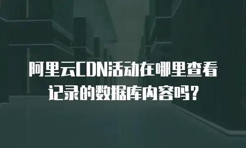 阿里云CDN活动在哪里查看记录的数据库内容吗？