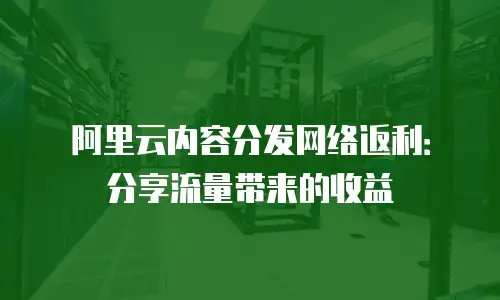 阿里云内容分发网络返利：分享流量带来的收益