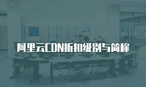 阿里云CDN折扣级别与简称