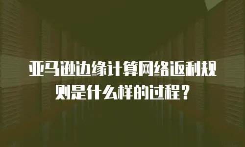 亚马逊边缘计算网络返利规则是什么样的过程？
