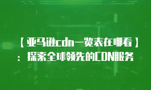 【亚马逊cdn一览表在哪看】：探索全球领先的CDN服务