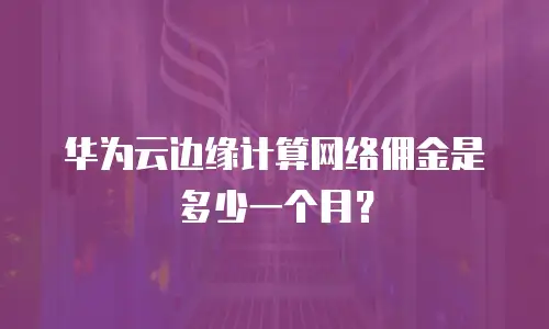 华为云边缘计算网络佣金是多少一个月？