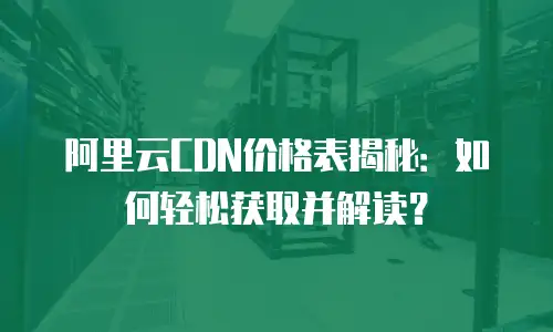 阿里云CDN价格表揭秘：如何轻松获取并解读？