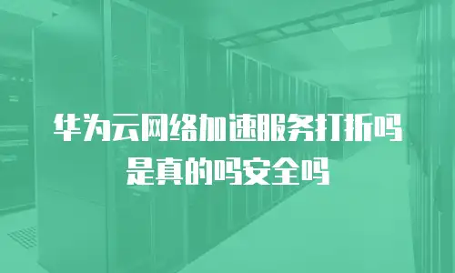 华为云网络加速服务打折吗是真的吗安全吗