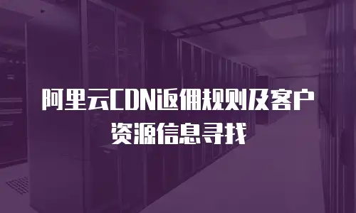 阿里云CDN返佣规则及客户资源信息寻找