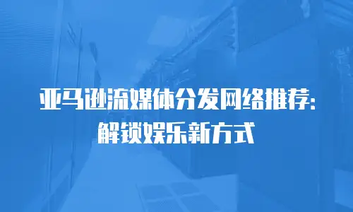 亚马逊流媒体分发网络推荐：解锁娱乐新方式