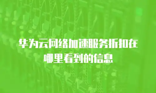 华为云网络加速服务折扣在哪里看到的信息