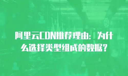 阿里云CDN推荐理由：为什么选择类型组成的数据？