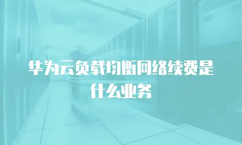 华为云负载均衡网络续费是什么业务