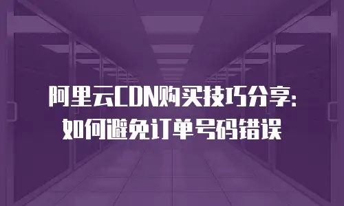 阿里云CDN购买技巧分享：如何避免订单号码错误