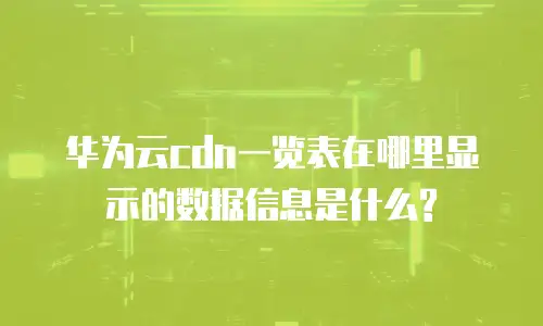 华为云cdn一览表在哪里显示的数据信息是什么?
